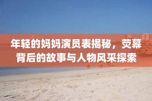 年輕的媽媽演員表揭秘，熒幕背后的故事與人物風(fēng)采探索