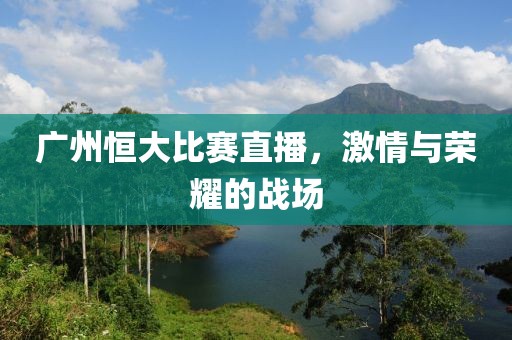 廣州恒大比賽直播，激情與榮耀的戰(zhàn)場(chǎng)