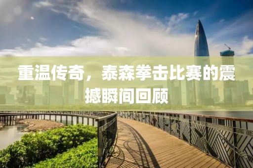 重溫傳奇，泰森拳擊比賽的震撼瞬間回顧