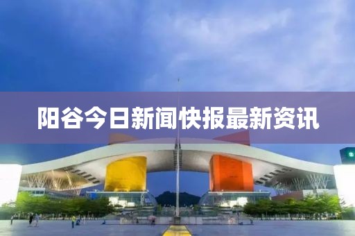 陽(yáng)谷今日新聞快報(bào)最新資訊