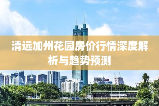 清遠(yuǎn)加州花園房價行情深度解析與趨勢預(yù)測