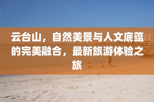 云臺(tái)山，自然美景與人文底蘊(yùn)的完美融合，最新旅游體驗(yàn)之旅