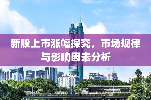 新股上市漲幅探究，市場(chǎng)規(guī)律與影響因素分析