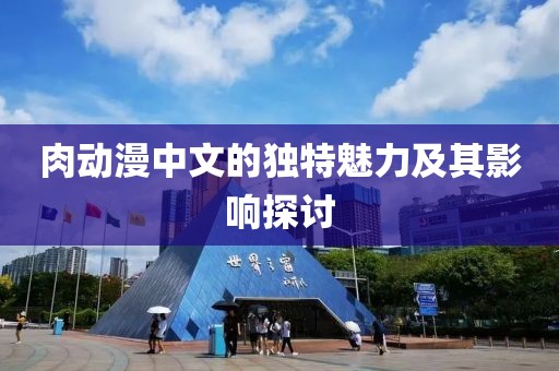 肉動(dòng)漫中文的獨(dú)特魅力及其影響探討