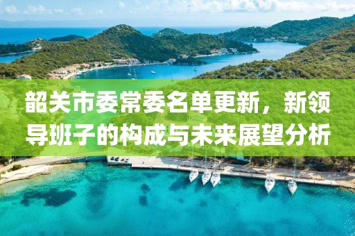 韶關(guān)市委常委名單更新，新領(lǐng)導(dǎo)班子的構(gòu)成與未來展望分析