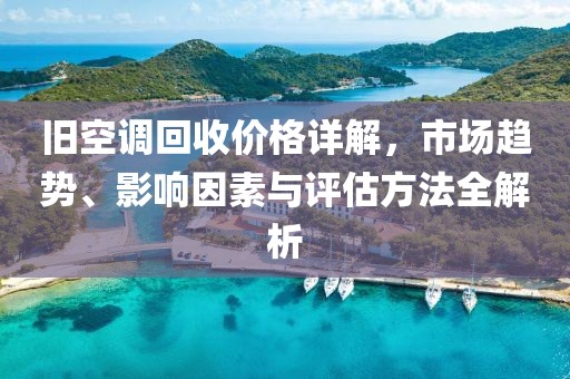 舊空調(diào)回收價(jià)格詳解，市場(chǎng)趨勢(shì)、影響因素與評(píng)估方法全解析