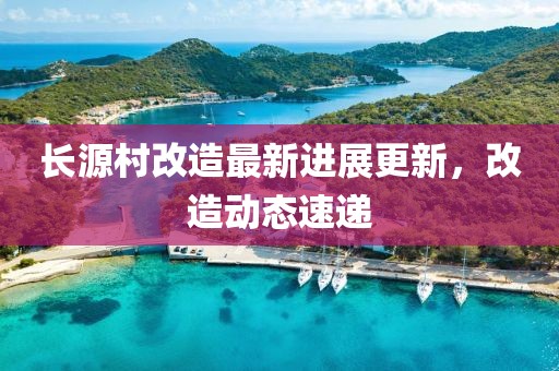 長源村改造最新進展更新，改造動態(tài)速遞