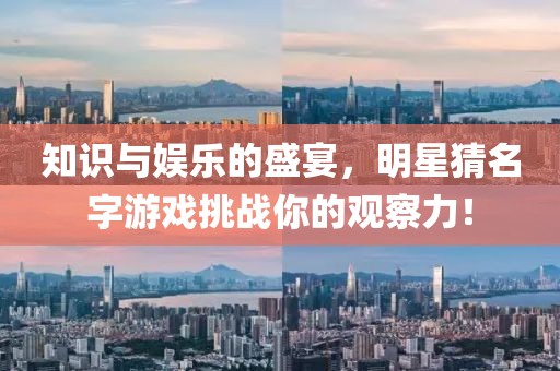 知識與娛樂的盛宴，明星猜名字游戲挑戰(zhàn)你的觀察力！