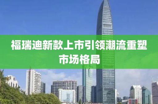 福瑞迪新款上市引領潮流重塑市場格局