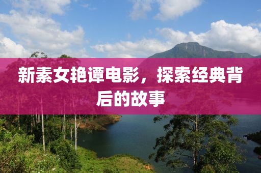 新素女艷譚電影，探索經(jīng)典背后的故事