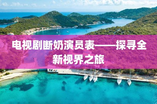 電視劇斷奶演員表——探尋全新視界之旅