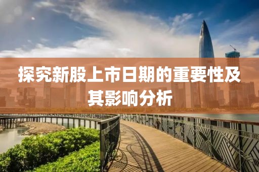 探究新股上市日期的重要性及其影響分析
