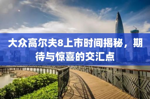 大眾高爾夫8上市時(shí)間揭秘，期待與驚喜的交匯點(diǎn)
