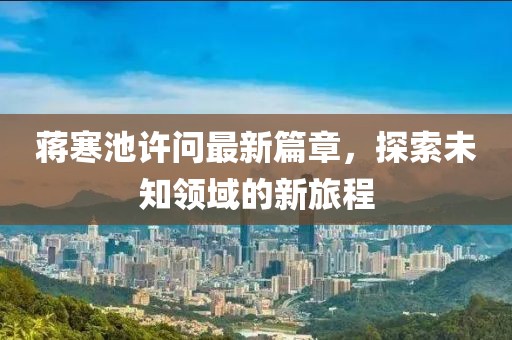 蔣寒池許問(wèn)最新篇章，探索未知領(lǐng)域的新旅程