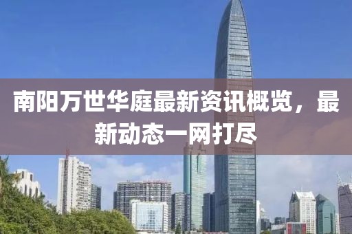 南陽萬世華庭最新資訊概覽，最新動態(tài)一網打盡