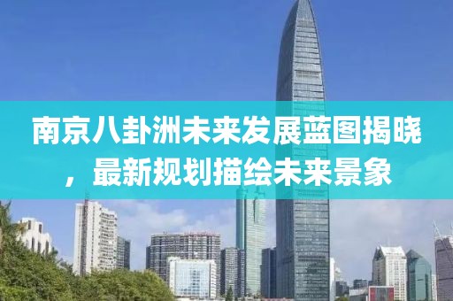 南京八卦洲未來發(fā)展藍圖揭曉，最新規(guī)劃描繪未來景象