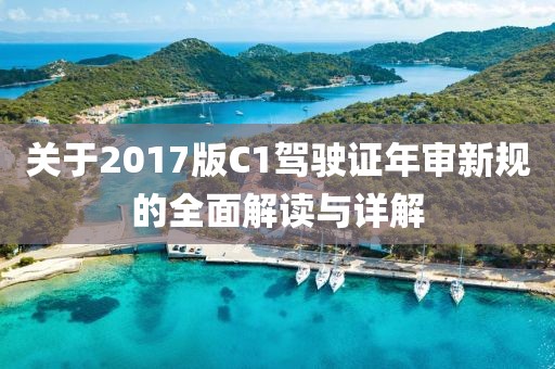 關(guān)于2017版C1駕駛證年審新規(guī)的全面解讀與詳解