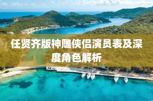 任賢齊版神雕俠侶演員表及深度角色解析