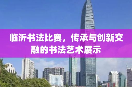 臨沂書法比賽，傳承與創(chuàng)新交融的書法藝術(shù)展示