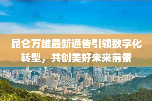 昆侖萬維最新通告引領數(shù)字化轉(zhuǎn)型，共創(chuàng)美好未來前景