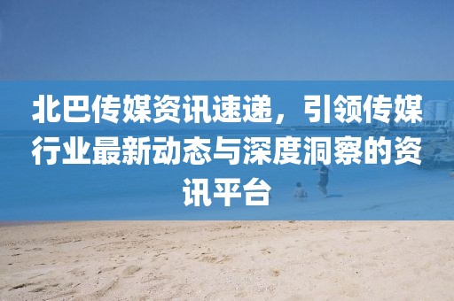 北巴傳媒資訊速遞，引領(lǐng)傳媒行業(yè)最新動(dòng)態(tài)與深度洞察的資訊平臺(tái)