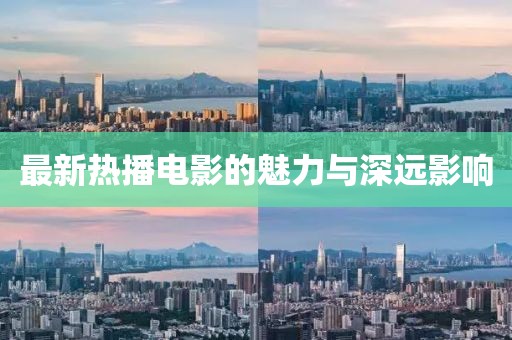 最新熱播電影的魅力與深遠(yuǎn)影響
