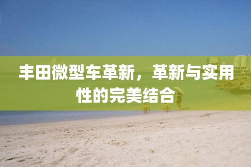 豐田微型車革新，革新與實用性的完美結(jié)合
