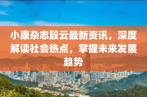 小康雜志殷云最新資訊，深度解讀社會熱點，掌握未來發(fā)展趨勢