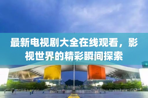 最新電視劇大全在線觀看，影視世界的精彩瞬間探索
