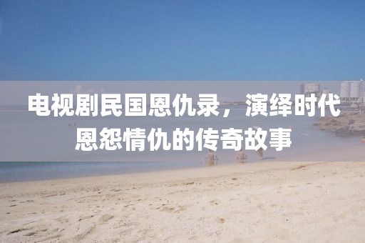 電視劇民國恩仇錄，演繹時(shí)代恩怨情仇的傳奇故事