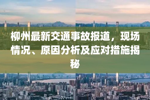 柳州最新交通事故報道，現(xiàn)場情況、原因分析及應(yīng)對措施揭秘