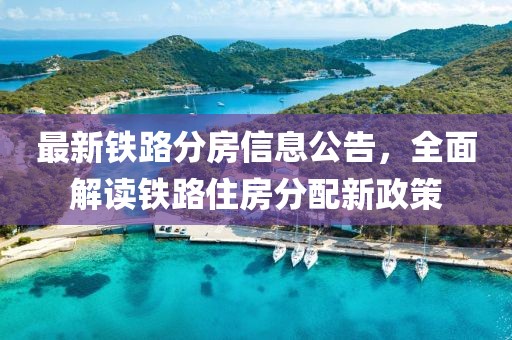 最新鐵路分房信息公告，全面解讀鐵路住房分配新政策