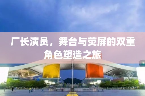 廠長演員，舞臺與熒屏的雙重角色塑造之旅