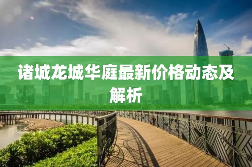 諸城龍城華庭最新價格動態(tài)及解析