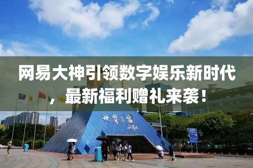 網(wǎng)易大神引領數(shù)字娛樂新時代，最新福利贈禮來襲！