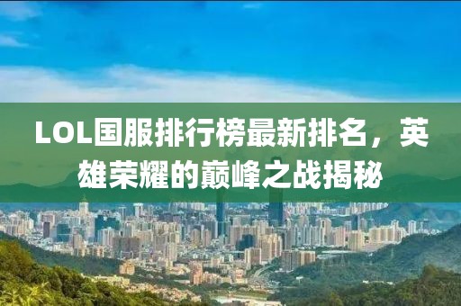 LOL國服排行榜最新排名，英雄榮耀的巔峰之戰(zhàn)揭秘