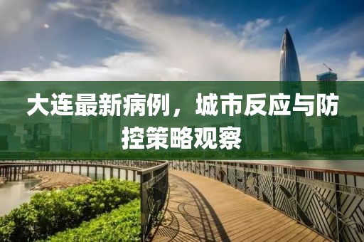 大連最新病例，城市反應(yīng)與防控策略觀察