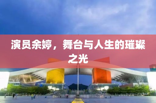 演員余婷，舞臺(tái)與人生的璀璨之光