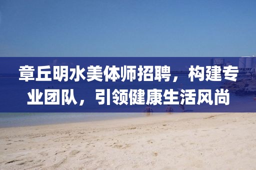 章丘明水美體師招聘，構(gòu)建專業(yè)團(tuán)隊，引領(lǐng)健康生活風(fēng)尚
