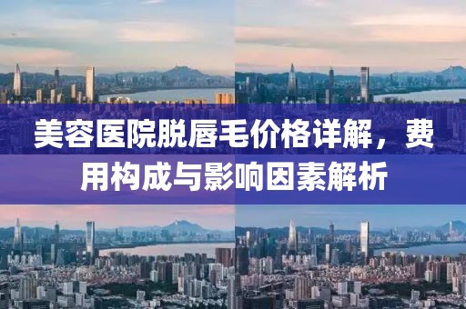 美容醫(yī)院脫唇毛價格詳解，費用構成與影響因素解析