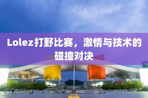Lolez打野比賽，激情與技術的碰撞對決