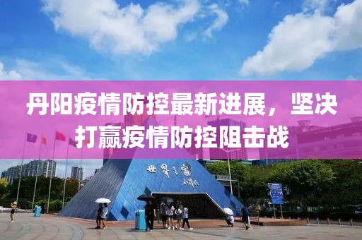 丹陽(yáng)疫情防控最新進(jìn)展，堅(jiān)決打贏疫情防控阻擊戰(zhàn)