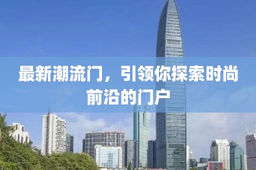 最新潮流門，引領(lǐng)你探索時(shí)尚前沿的門戶