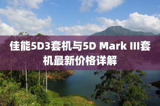 佳能5D3套機與5D Mark III套機最新價格詳解