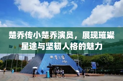 楚喬傳小楚喬演員，展現(xiàn)璀璨星途與堅(jiān)韌人格的魅力