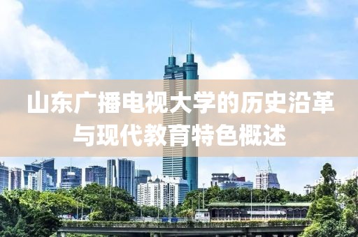 山東廣播電視大學的歷史沿革與現(xiàn)代教育特色概述