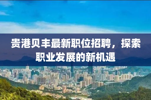貴港貝豐最新職位招聘，探索職業(yè)發(fā)展的新機(jī)遇