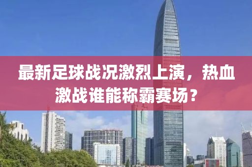 最新足球戰(zhàn)況激烈上演，熱血激戰(zhàn)誰能稱霸賽場？