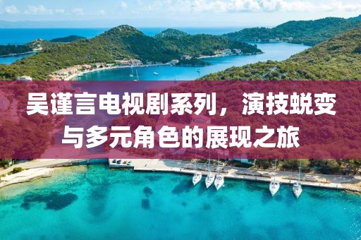 吳謹(jǐn)言電視劇系列，演技蛻變與多元角色的展現(xiàn)之旅
