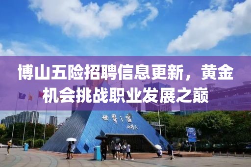 博山五險招聘信息更新，黃金機會挑戰(zhàn)職業(yè)發(fā)展之巔